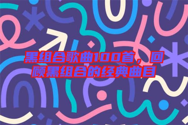 黑組合歌曲100首，回顧黑組合的經(jīng)典曲目