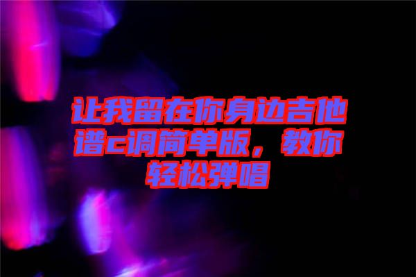 讓我留在你身邊吉他譜c調(diào)簡(jiǎn)單版，教你輕松彈唱