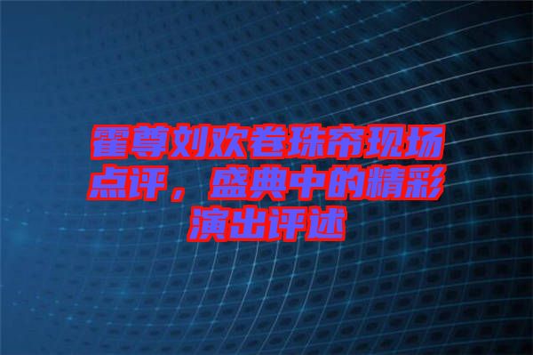 霍尊劉歡卷珠簾現(xiàn)場點(diǎn)評(píng)，盛典中的精彩演出評(píng)述