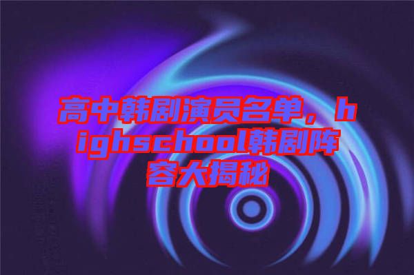 高中韓劇演員名單，highschool韓劇陣容大揭秘