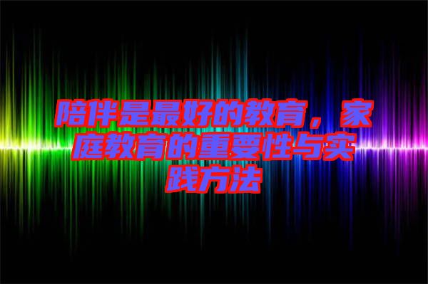 陪伴是最好的教育，家庭教育的重要性與實踐方法