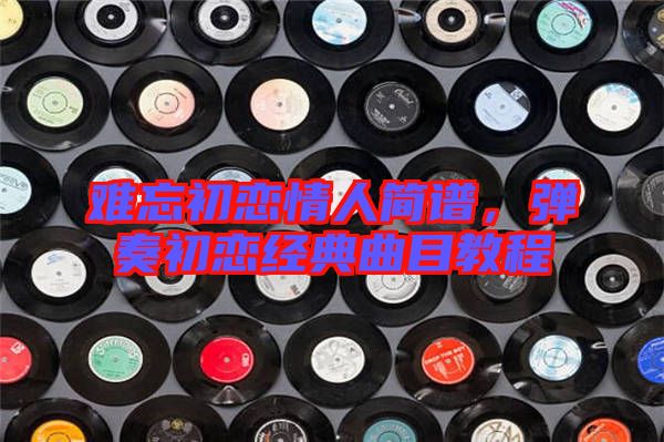 難忘初戀情人簡(jiǎn)譜，彈奏初戀經(jīng)典曲目教程