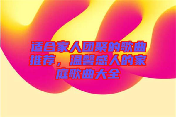 適合家人團(tuán)聚的歌曲推薦，溫馨感人的家庭歌曲大全