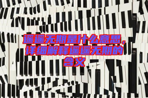 遙遙無期是什么意思，詳細(xì)解釋遙遙無期的含義