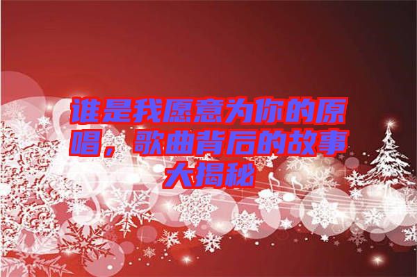 誰是我愿意為你的原唱，歌曲背后的故事大揭秘