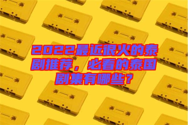 2022最近很火的泰劇推薦，必看的泰國(guó)劇集有哪些？