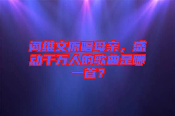 閻維文原唱母親，感動千萬人的歌曲是哪一首？