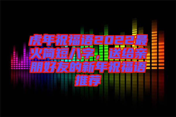 虎年祝福語2022最火簡短八字，送給親朋好友的新年祝福語推薦