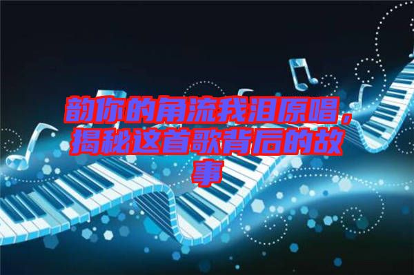 韻你的角流我淚原唱，揭秘這首歌背后的故事