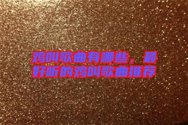 雞叫歌曲有哪些，最好聽的雞叫歌曲推薦
