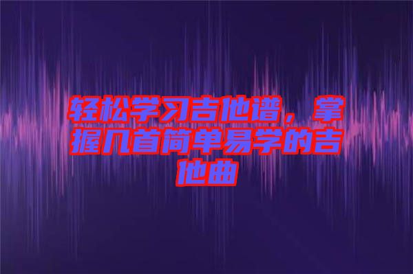輕松學習吉他譜，掌握幾首簡單易學的吉他曲