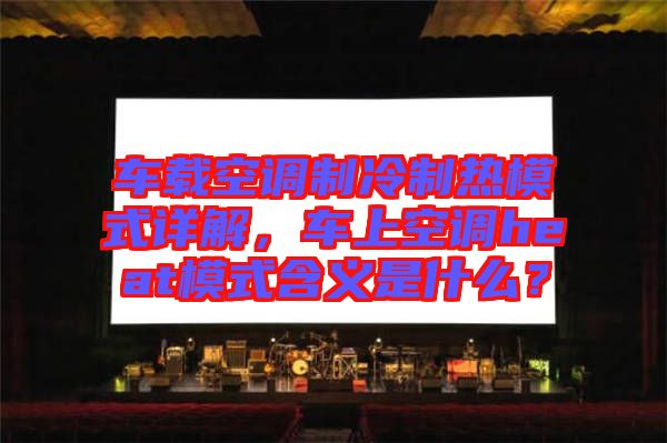 車載空調(diào)制冷制熱模式詳解，車上空調(diào)heat模式含義是什么？