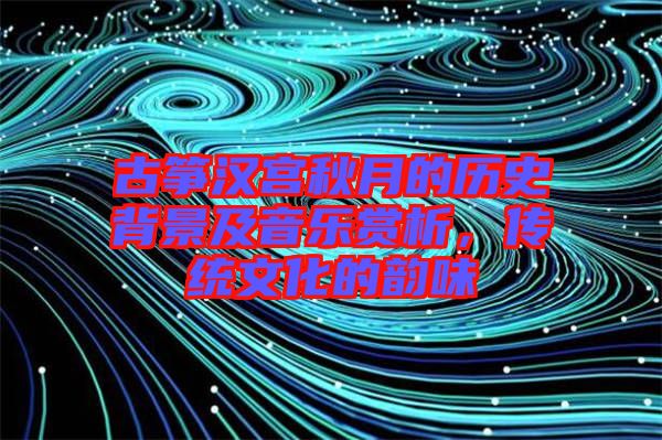 古箏漢宮秋月的歷史背景及音樂賞析，傳統(tǒng)文化的韻味