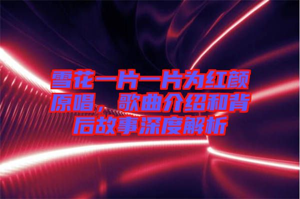 雪花一片一片為紅顏原唱，歌曲介紹和背后故事深度解析