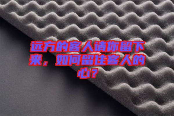 遠(yuǎn)方的客人請(qǐng)你留下來，如何留住客人的心？