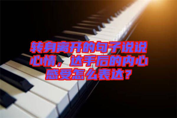 轉(zhuǎn)身離開的句子說說心情，達(dá)手后的內(nèi)心感受怎么表達(dá)？