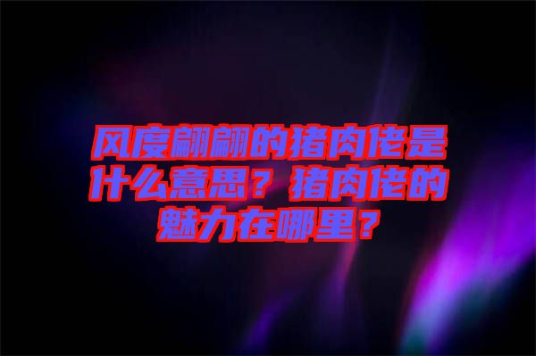 風度翩翩的豬肉佬是什么意思？豬肉佬的魅力在哪里？