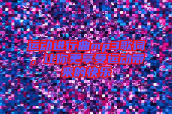 運(yùn)動(dòng)進(jìn)行曲mp3歌詞，讓你更享受運(yùn)動(dòng)帶來(lái)的快樂(lè)