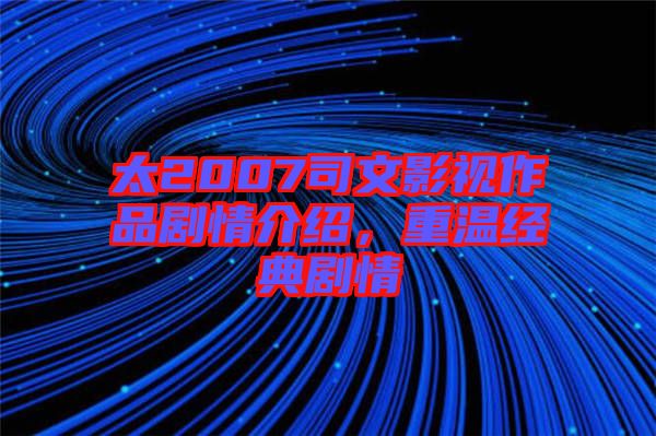 太2007司文影視作品劇情介紹，重溫經(jīng)典劇情