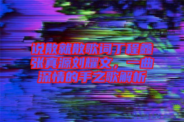 說(shuō)散就散歌詞丁程鑫張真源劉耀文，一曲深情的手之歌解析
