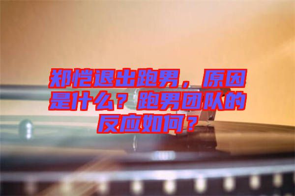 鄭愷退出跑男，原因是什么？跑男團(tuán)隊(duì)的反應(yīng)如何？