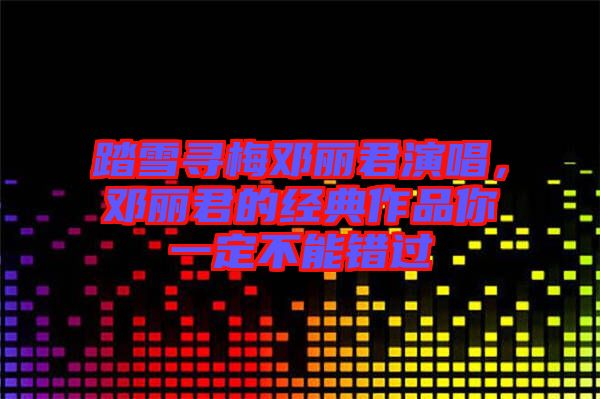 踏雪尋梅鄧麗君演唱，鄧麗君的經(jīng)典作品你一定不能錯(cuò)過(guò)