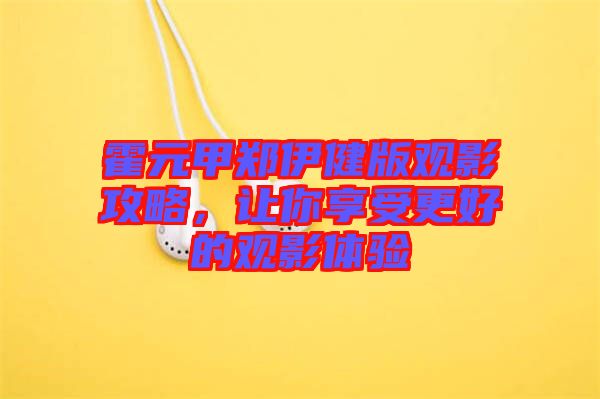 霍元甲鄭伊健版觀影攻略，讓你享受更好的觀影體驗