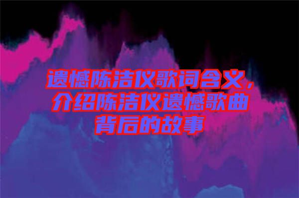 遺憾陳潔儀歌詞含義，介紹陳潔儀遺憾歌曲背后的故事