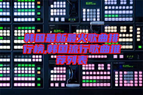 韓國(guó)最新最火歌曲排行榜,韓國(guó)流行歌曲推薦列表
