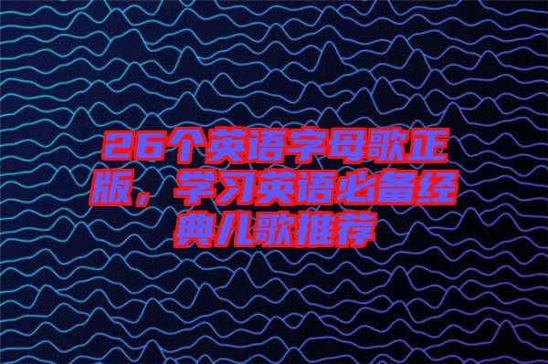 26個(gè)英語字母歌正版，學(xué)習(xí)英語必備經(jīng)典兒歌推薦