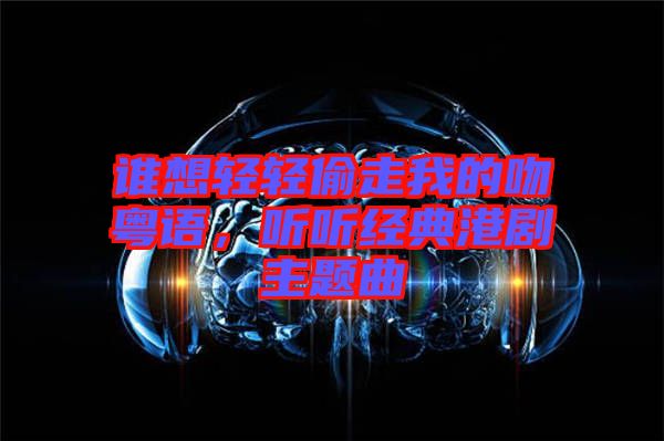 誰想輕輕偷走我的吻粵語，聽聽經(jīng)典港劇主題曲