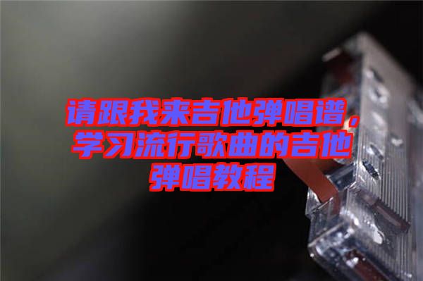 請跟我來吉他彈唱譜，學(xué)習(xí)流行歌曲的吉他彈唱教程