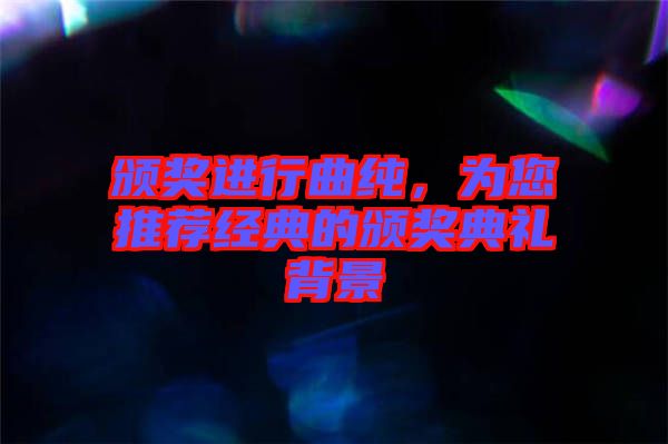 頒獎(jiǎng)進(jìn)行曲純，為您推薦經(jīng)典的頒獎(jiǎng)典禮背景