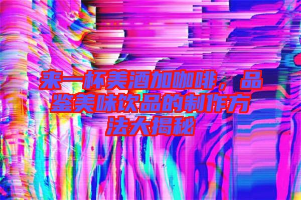 來一杯美酒加咖啡，品鑒美味飲品的制作方法大揭秘