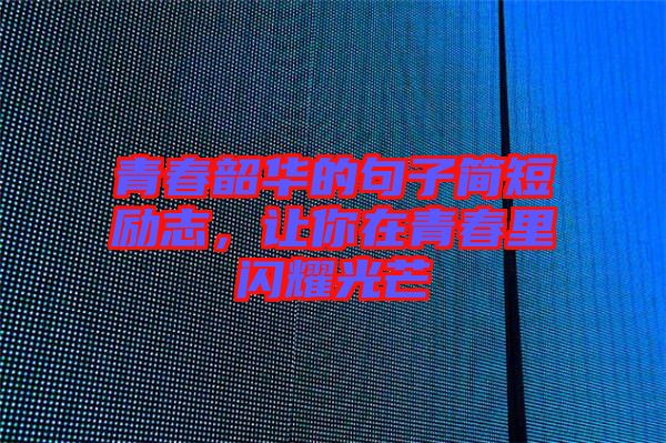 青春韶華的句子簡(jiǎn)短勵(lì)志，讓你在青春里閃耀光芒