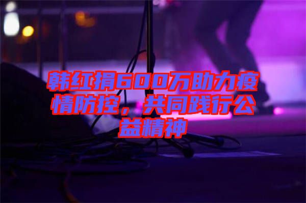 韓紅捐600萬助力疫情防控，共同踐行公益精神