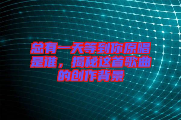總有一天等到你原唱是誰(shuí)，揭秘這首歌曲的創(chuàng)作背景