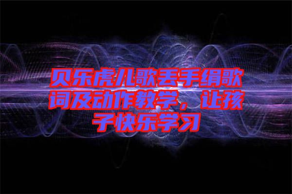 貝樂虎兒歌丟手絹歌詞及動作教學(xué)，讓孩子快樂學(xué)習(xí)