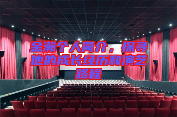 金瀚個人簡介，探尋他的成長經(jīng)歷和演藝路程