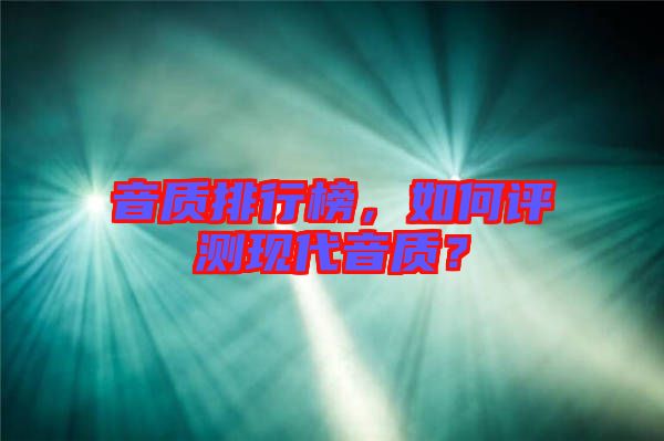 音質(zhì)排行榜，如何評測現(xiàn)代音質(zhì)？