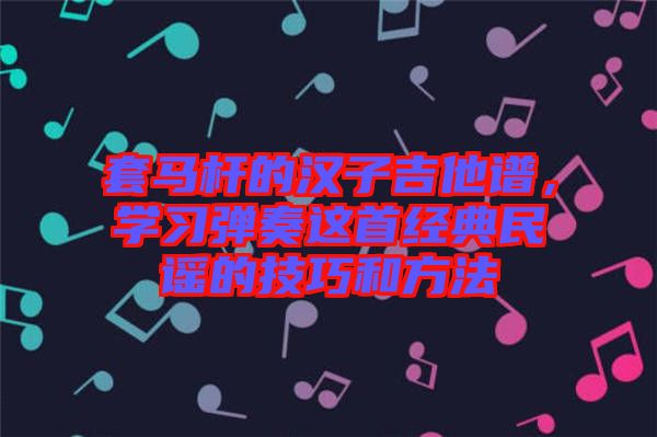 套馬桿的漢子吉他譜，學(xué)習(xí)彈奏這首經(jīng)典民謠的技巧和方法