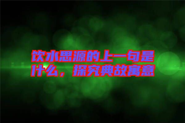 飲水思源的上一句是什么，探究典故寓意