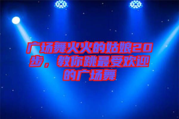 廣場(chǎng)舞火火的姑娘20步，教你跳最受歡迎的廣場(chǎng)舞