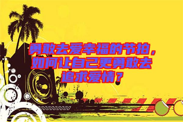 勇敢去愛幸福的節(jié)拍，如何讓自己更勇敢去追求愛情？