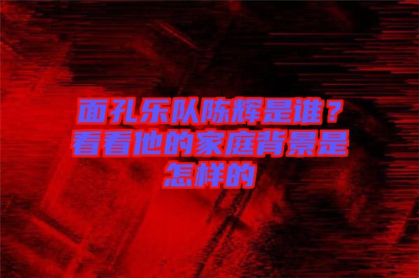 面孔樂隊陳輝是誰？看看他的家庭背景是怎樣的