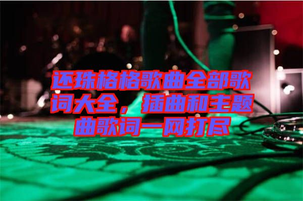 還珠格格歌曲全部歌詞大全，插曲和主題曲歌詞一網(wǎng)打盡