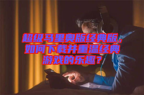 超級馬里奧版經(jīng)典版，如何下載并重溫經(jīng)典游戲的樂趣？