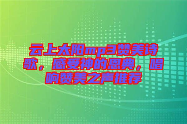 云上太陽mp3贊美詩歌，感受神的恩典，唱響贊美之聲推薦
