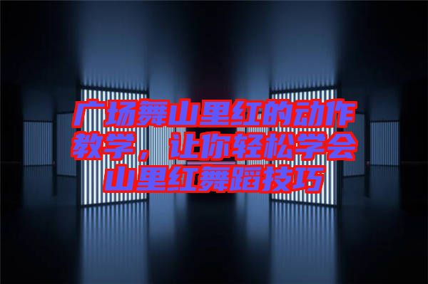 廣場舞山里紅的動(dòng)作教學(xué)，讓你輕松學(xué)會(huì)山里紅舞蹈技巧
