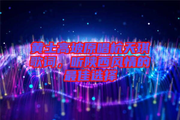 黃土高坡原唱杭天琪歌詞，聽陜西風(fēng)情的最佳選擇